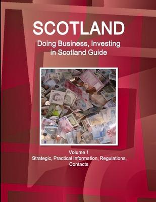 Scotland: Doing Business, Investing in Scotland Guide Volume 1 Strategic, Practical Information, Regulations, Contacts