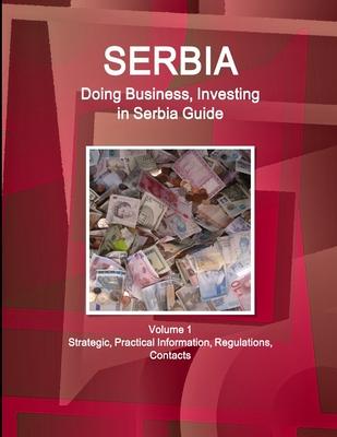 Serbia: Doing Business, Investing in Serbia Guide Volume 1 Strategic, Practical Information, Regulations, Contacts