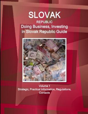 Slovak Republic: Doing Business, Investing in Slovak Republic Guide Volume 1 Strategic, Practical Information, Regulations, Contacts
