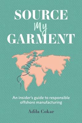 Source My Garment: The Insider’’s Guide To Responsible Offshore Manufacturing