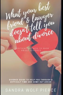 What Your Best Friend & Lawyer Doesn’’t Tell You About Divorce: Ultimately The Crucial Guide For Anyone Thinking About Or Preparing For A Divorce