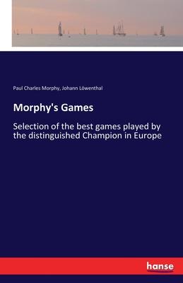 Morphy’’s Games: Selection of the Best Games Played by the Distinguished Champion, in Europe