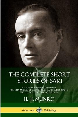 The Complete Short Stories of Saki: Reginald, Reginald in Russia, The Chronicles of Clovis, Beasts and Super Beasts, The Toys of Peace, The Square Egg