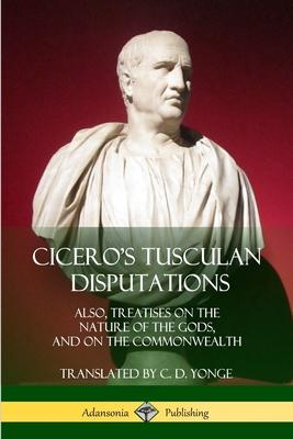 Cicero’’s Tusculan Disputations: Also, Treatises On The Nature Of The Gods, And On The Commonwealth