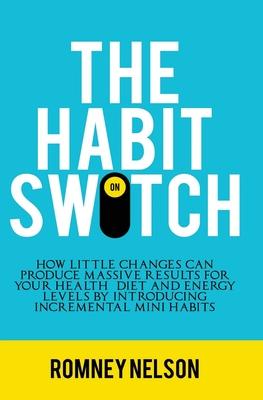 The Habit Switch: How Little Changes Can Produce Massive Results for Your Health, Diet and Energy Levels by Introducing Incremental Mini