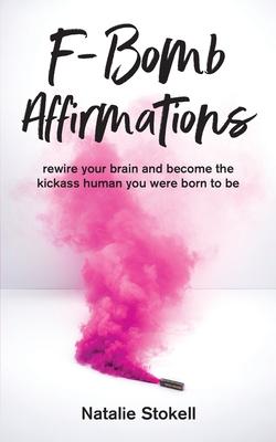 F-Bomb Affirmations: rewire your brain and become the kickass human you were born to be