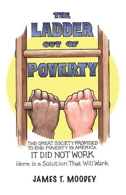 The Ladder Out of Poverty: The Great Society Promised to End Poverty in America. It Did Not Work. Here is a Solution That Will Work.