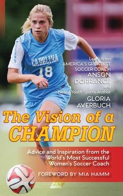 The Vision Of A Champion: Advice And Inspiration From The World’’s Most Successful Women’’s Soccer Coach