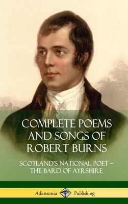 Complete Poems and Songs of Robert Burns: Scotland’’s National Poet - the Bard of Ayrshire (Hardcover)