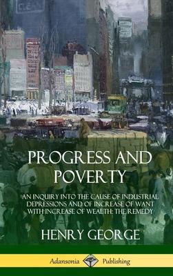 Progress and Poverty: An Inquiry into the Cause of Industrial Depressions and of Increase of Want with Increase of Wealth; The Remedy (Hardc