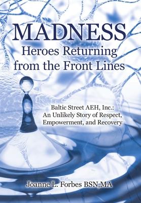 Madness: Heroes Returning from the Front Lines: Baltic Street AEH, Inc.: An Unlikely Story of Respect, Empowerment, and Recover