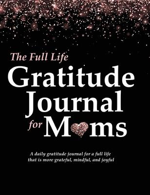 The Full Life Gratitude Journal for Moms: A daily gratitude journal for a full life that is more grateful, mindful, and joyful
