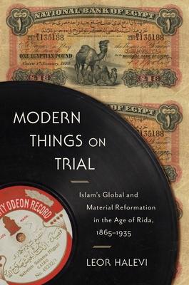 Modern Things on Trial: Islam’’s Global and Material Reformation in the Age of Rida, 1865-1935