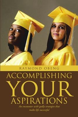 Accomplishing Your Aspirations: An Encounter With Godly Strategies That Make Life Successful