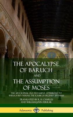 The Apocalypse of Baruch and The Assumption of Moses: The Apocryphal Old Testament, Attributed to Baruch ben Neriah, the Scribe of Prophet Jeremiah (H