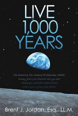 Live 1,000 Years: The Amazing New Science of Happiness, Health, Money, and Love: Discover who you are? Where you came from before birth?