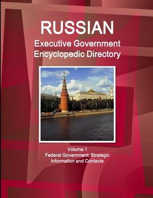 Russian Executive Government Encyclopedic Directory Volume 1 Federal Government: Strategic Information and Contacts