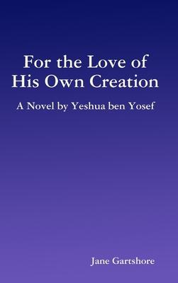 For the Love of His Own Creation: A Novel by Yeshua ben Yosef