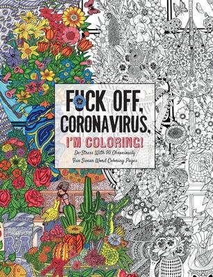 Fuck Off, Coronavirus, I’’m Coloring: Self-Care for the Self-Quarantined, A Humorous Adult Swear Word Coloring Book During COVID-19 Pandemic