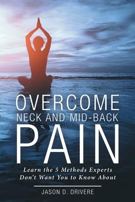 Overcome Neck and Mid-Back Pain: Learn the 5 Methods Experts Don’’t Want You to Know About