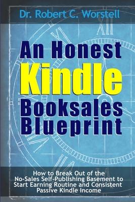 An Honest Kindle Booksales Blueprint - How to Break Out of the No-Sales Self-Publishing Basement to Start Earning Routine and Consistent Passive Kindl