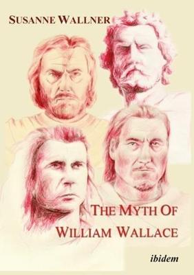 The Myth of William Wallace: A Study of the National Hero’’s Impact on Scottish History, Literature, and Modern Politics