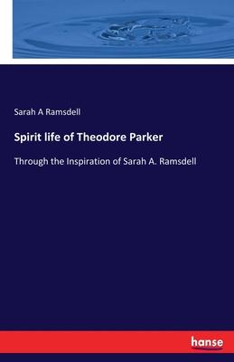 Spirit life of Theodore Parker: Through the Inspiration of Sarah A. Ramsdell