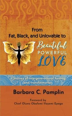 From Fat, Black, and Unlovable to Beautiful. Powerful. Love.: a journey of intergenerational healing and transformation