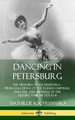 Dancing in Petersburg: The Memoirs of Kschessinska ? Prima Ballerina of the Russian Imperial Theatre, and Mistress of the future Tsar Nichola