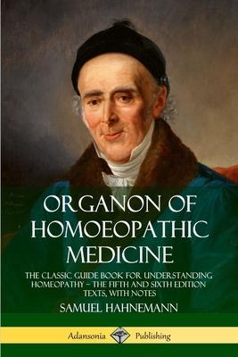 Organon of Homoeopathic Medicine: The Classic Guide Book for Understanding Homeopathy ? the Fifth and Sixth Edition Texts, with Notes