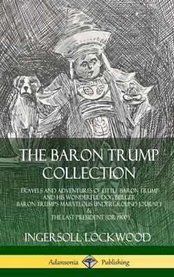 The Baron Trump Collection: Travels and Adventures of Little Baron Trump and his Wonderful Dog Bulger, Baron Trump’’s Marvelous Underground Journey