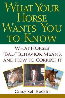 What Your Horse Wants You to Know: What Horses’’ Bad Behavior Means, and How to Correct It