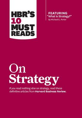 Hbr’’s 10 Must Reads on Strategy (Including Featured Article What Is Strategy? by Michael E. Porter)
