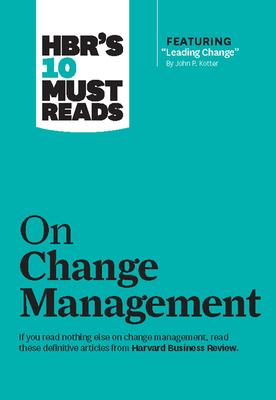 Hbr’’s 10 Must Reads on Change Management (Including Featured Article Leading Change, by John P. Kotter)