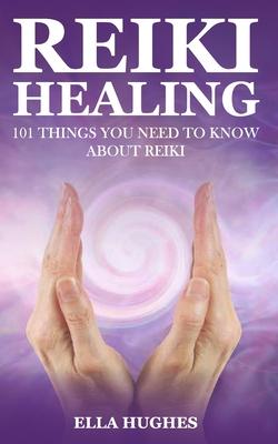 Reiki Healing for Beginners: 101 Things You Need to Know About Reiki to Help You Discover the Power of Healing and the Peace That Exists in the Pal