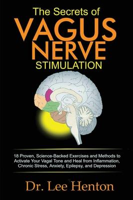 The Secrets of Vagus Nerve Stimulation: 18 Proven, Science-Backed Exercises and Methods to Activate Your Vagal Tone and Heal from Inflammation, Chroni