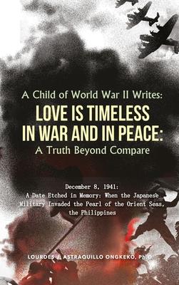A Child of World War II Writes: : LOVE IS TIMELESS IN WAR AND IN PEACE: A Truth Beyond Compare