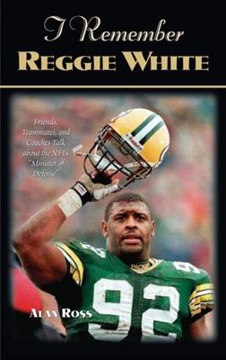 I Remember Reggie White: Friends, Teammates, and Coaches Talk about the Nfl’’s Minister of Defense