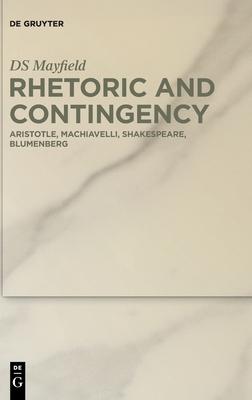 Rhetoric and Contingency: Aristotle, Machiavelli, Shakespeare, Blumenberg