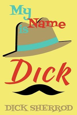My Name is Dick: Laughter and Lessons From Living Life As A Real Dick