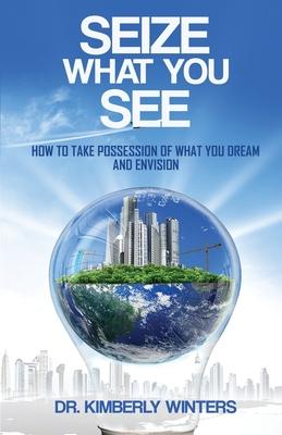 Seize What You See: How To Take Possession of What You Dream and Envision