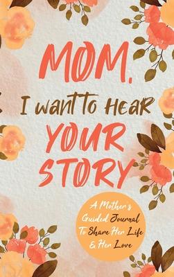 Mom, I Want to Hear Your Story: A Mother’’s Guided Journal To Share Her Life & Her Love