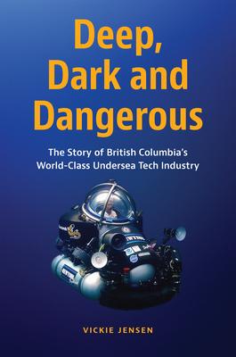 Deep, Dark & Dangerous: The Story of British Columbia’’s World-Class Undersea Technology Industry