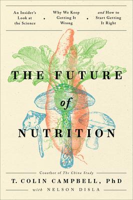 The Future of Nutrition: An Insider’’s Look at the Science, Why We Keep Getting It Wrong, and How to Start Getting It Right