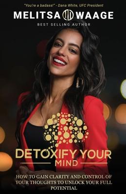 Detoxify Your Mind: Gain Clarity And Control of Your Thoughts to Unlock Your Full Potential