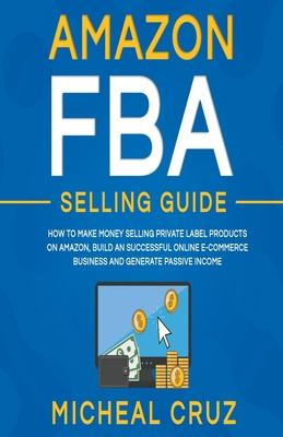 Amazon fba Selling Guide: how to Make Money Selling Private Label Products on Amazon, Build an Successful Online Ecommerce Business and Generate