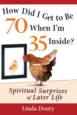 How Did I Get to Be 70 When I’’m 35 Inside?: Spiritual Surprises of Later Life