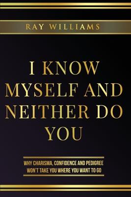 I Know Myself and Neither Do You: Why Charisma, Confidence and Pedigree Won’’t Take You Where You Want To Go