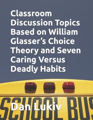 Classroom Discussion Topics Based on William Glasser’’s Choice Theory and Seven Caring Versus Deadly Habits