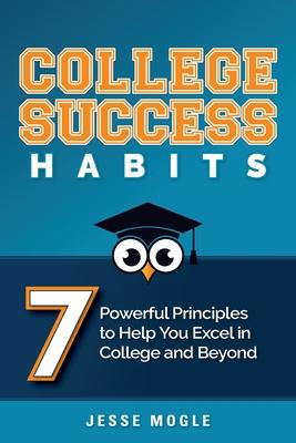 College Success Habits: 7 Powerful Principles to Help You Succeed in College and Beyond